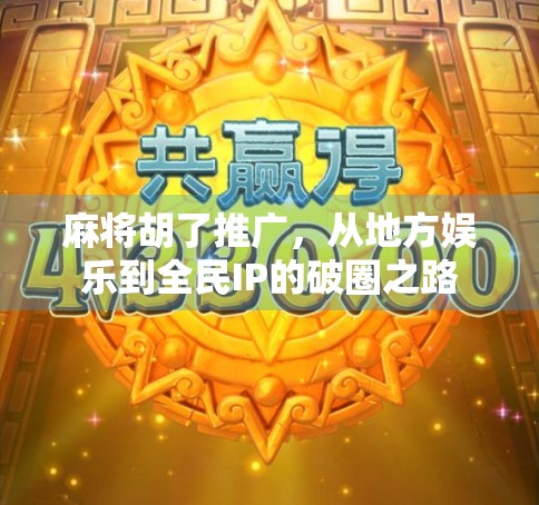 麻将胡了推广，从地方娱乐到全民IP的破圈之路