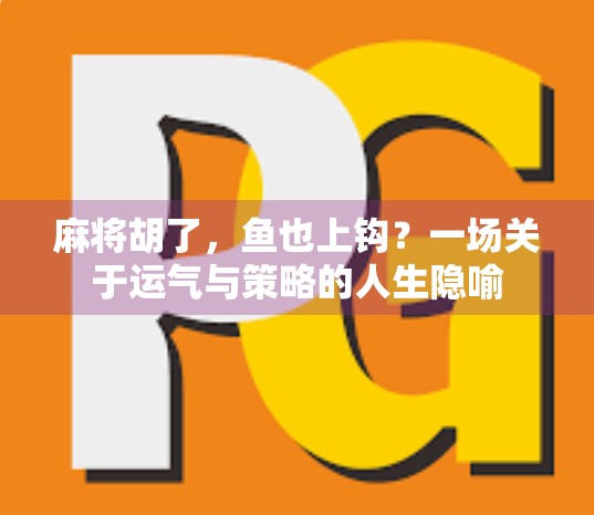 麻将胡了，鱼也上钩？一场关于运气与策略的人生隐喻