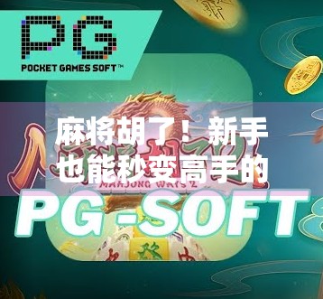 麻将胡了！新手也能秒变高手的5个实战技巧，看完直接上桌不慌！