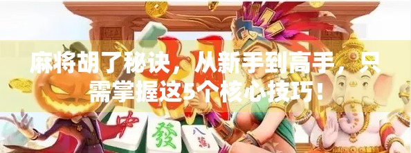 麻将胡了秘诀，从新手到高手，只需掌握这5个核心技巧！