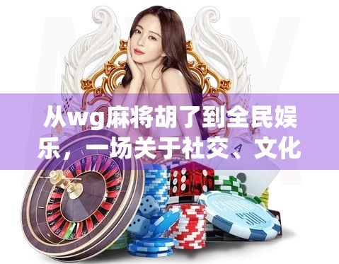 从wg麻将胡了到全民娱乐,一场关于社交、文化与数字时代的思考 从wg麻将胡了到全民娱乐,一场关于社交、文化与数字时代的思考
