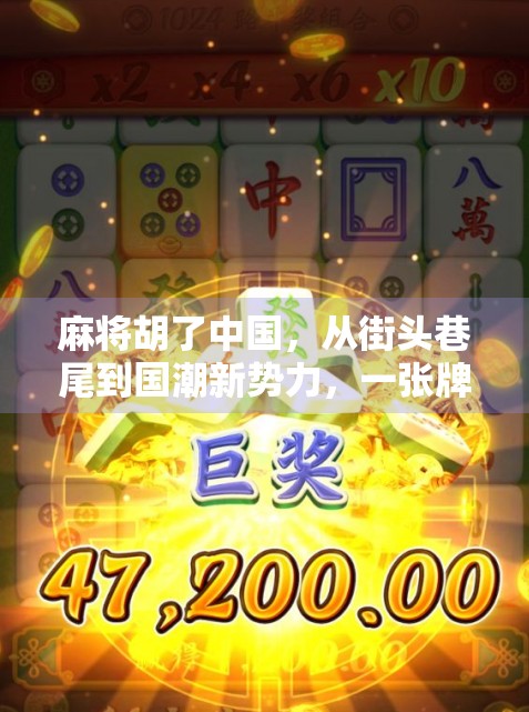 麻将胡了中国，从街头巷尾到国潮新势力，一张牌背后的文化密码