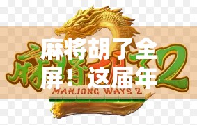 麻将胡了全屏！这届年轻人的快乐密码，藏在每一张牌里