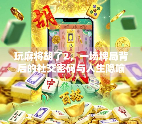 玩麻将胡了2，一场牌局背后的社交密码与人生隐喻