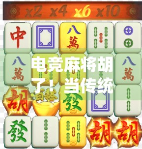 电竞麻将胡了！当传统牌技遇上数字浪潮，年轻人的新国潮正在崛起