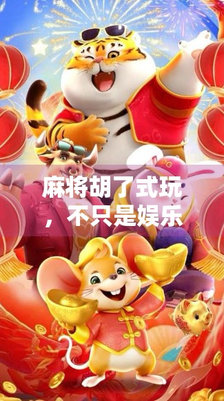 麻将胡了式玩，不只是娱乐，更是一种社交智慧的博弈艺术