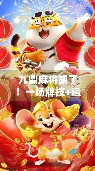 九鼎麻将胡了!一场牌技+运气的终极博弈,你真的懂吗? 九鼎麻将胡了!一场牌技+运气的终极博弈,你真的懂吗?