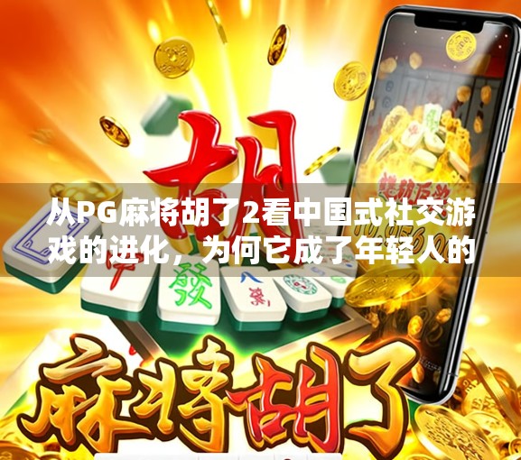 从PG麻将胡了2看中国式社交游戏的进化，为何它成了年轻人的新宠？