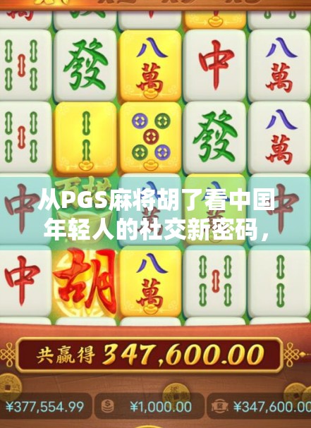 从PGS麻将胡了看中国年轻人的社交新密码,一场虚拟牌局里的现实共鸣 从PGS麻将胡了看中国年轻人的社交新密码,一场虚拟牌局里的现实共鸣