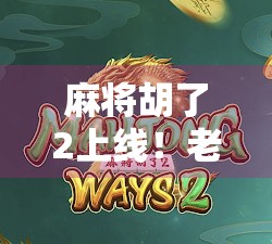 麻将胡了2上线!老玩家泪目,新玩家狂喜,这游戏到底有多上头? 麻将胡了2上线!老玩家泪目,新玩家狂喜,这游戏到底有多上头?