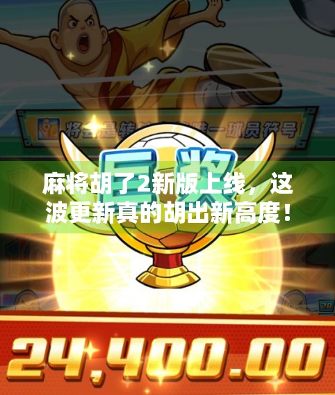 麻将胡了2新版上线,这波更新真的胡出新高度! 麻将胡了2新版上线,这波更新真的胡出新高度!