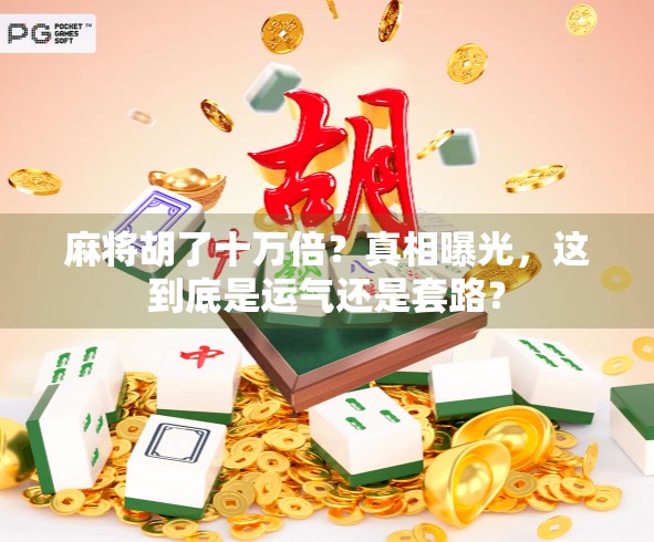 麻将胡了十万倍?真相曝光,这到底是运气还是套路? 麻将胡了十万倍?真相曝光,这到底是运气还是套路?