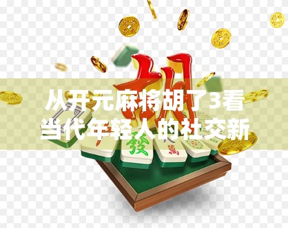 从开元麻将胡了3看当代年轻人的社交新密码，牌桌上的情绪出口与情感联结