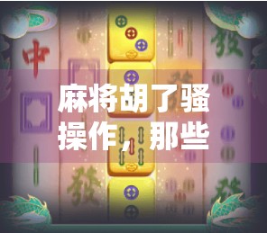 麻将胡了骚操作,那些让你笑出腹肌的神级技巧! 麻将胡了骚操作,那些让你笑出腹肌的神级技巧!