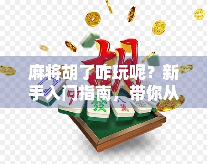 麻将胡了咋玩呢?新手入门指南,带你从听牌到胡牌的快乐旅程! 麻将胡了咋玩呢?新手入门指南,带你从听牌到胡牌的快乐旅程!