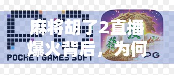 麻将胡了2直播爆火背后，为何这档游戏综艺成了年轻人的新宠？