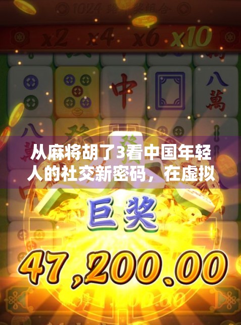 从麻将胡了3看中国年轻人的社交新密码，在虚拟牌桌上寻找真实连接