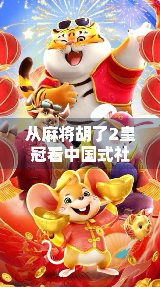 从麻将胡了2皇冠看中国式社交密码,一场牌局背后的群体情绪与文化隐喻 从麻将胡了2皇冠看中国式社交密码,一场牌局背后的群体情绪与文化隐喻