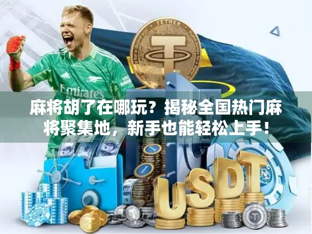 麻将胡了在哪玩?揭秘全国热门麻将聚集地,新手也能轻松上手! 麻将胡了在哪玩?揭秘全国热门麻将聚集地,新手也能轻松上手!