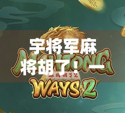 宇将军麻将胡了!一局定乾坤,背后藏着怎样的人生智慧? 宇将军麻将胡了!一局定乾坤,背后藏着怎样的人生智慧?
