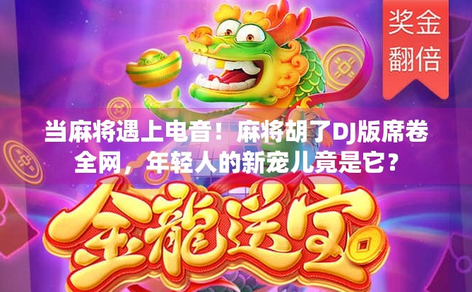 当麻将遇上电音！麻将胡了DJ版席卷全网，年轻人的新宠儿竟是它？