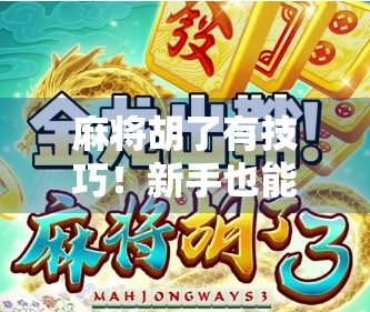 麻将胡了有技巧！新手也能秒变高手的5个实战秘诀，看完立马上分！