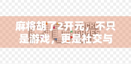 麻将胡了2开元，不只是游戏，更是社交与文化的新江湖