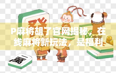 P麻将胡了官网揭秘，在线麻将新玩法，是福利还是陷阱？