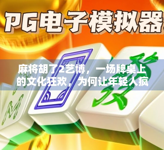 麻将胡了2艺博,一场牌桌上的文化狂欢,为何让年轻人疯狂上头? 麻将胡了2艺博,一场牌桌上的文化狂欢,为何让年轻人疯狂上头?