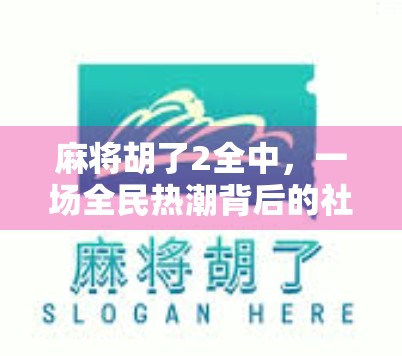 麻将胡了2全中,一场全民热潮背后的社交密码与人性洞察 麻将胡了2全中,一场全民热潮背后的社交密码与人性洞察