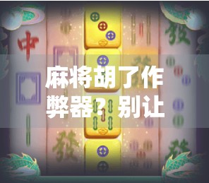 麻将胡了作弊器？别让捷径毁了你的牌桌人生！