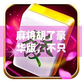 麻将胡了豪华版,不只是游戏,更是社交与文化的狂欢盛宴 麻将胡了豪华版,不只是游戏,更是社交与文化的狂欢盛宴