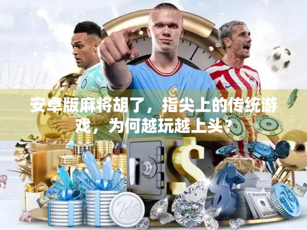 安卓版麻将胡了,指尖上的传统游戏,为何越玩越上头? 安卓版麻将胡了,指尖上的传统游戏,为何越玩越上头?