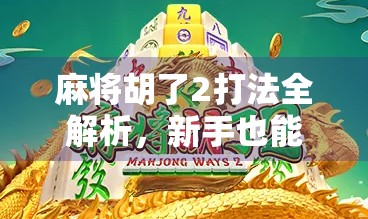 麻将胡了2打法全解析，新手也能秒变高手的5大核心技巧！