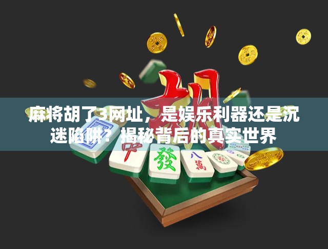 麻将胡了3网址，是娱乐利器还是沉迷陷阱？揭秘背后的真实世界