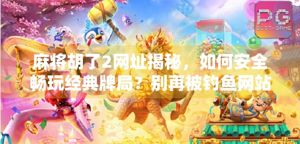 麻将胡了2网址揭秘，如何安全畅玩经典牌局？别再被钓鱼网站骗了！