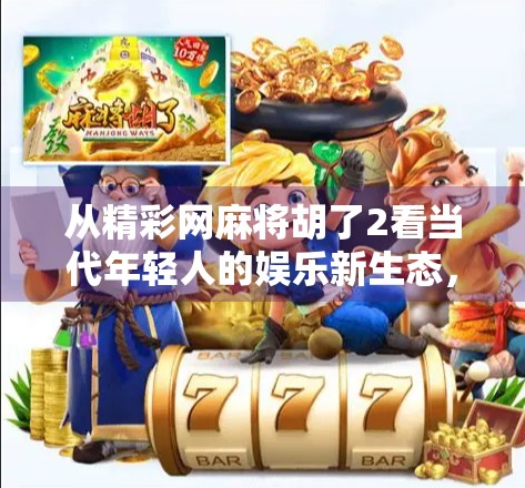 从精彩网麻将胡了2看当代年轻人的娱乐新生态,一场数字时代的社交狂欢 从精彩网麻将胡了2看当代年轻人的娱乐新生态,一场数字时代的社交狂欢