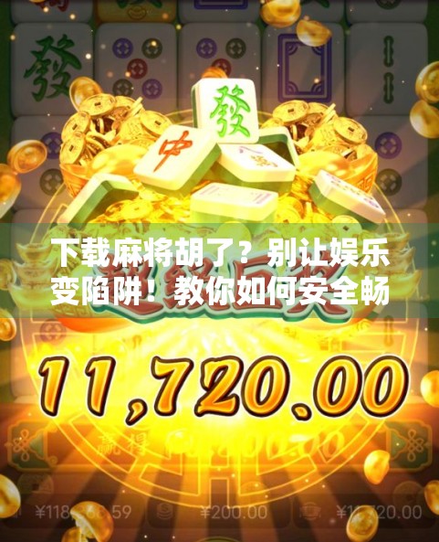 下载麻将胡了？别让娱乐变陷阱！教你如何安全畅玩中国经典游戏