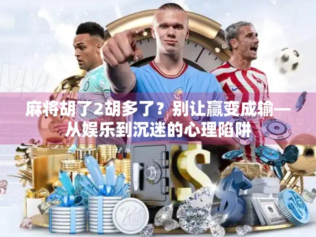 麻将胡了2胡多了?别让赢变成输—从娱乐到沉迷的心理陷阱