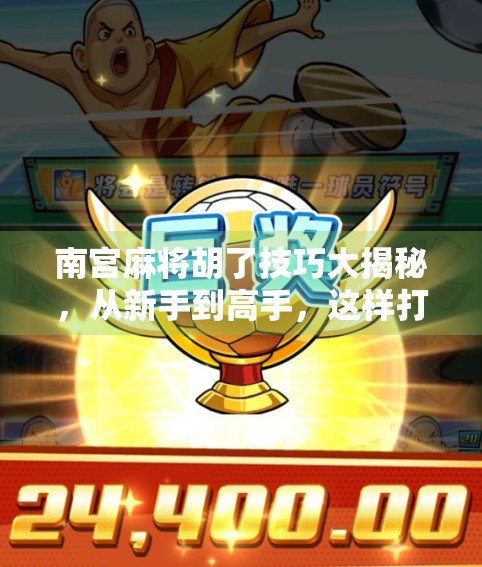 南宫麻将胡了技巧大揭秘，从新手到高手，这样打牌稳赢不亏！