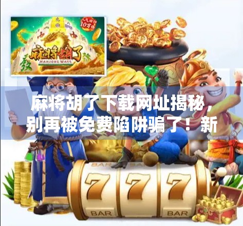 麻将胡了下载网址揭秘，别再被免费陷阱骗了！新手必看避坑指南！