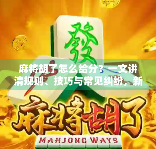 麻将胡了怎么给分？一文讲清规则、技巧与常见纠纷，新手也能秒变老手！