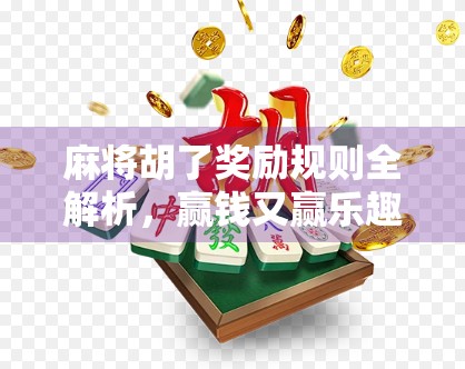 麻将胡了奖励规则全解析，赢钱又赢乐趣，新手也能秒变高手！