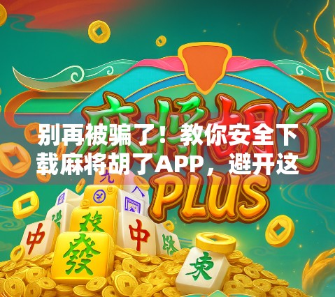 别再被骗了！教你安全下载麻将胡了APP，避开这些坑！