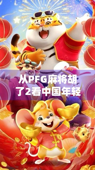 从PFG麻将胡了2看中国年轻人的娱乐新潮流，麻将不只是游戏，更是社交与情绪出口