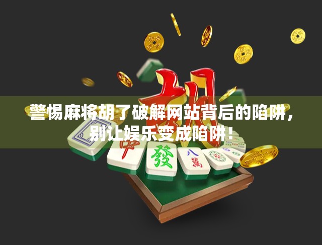 警惕麻将胡了破解网站背后的陷阱，别让娱乐变成陷阱！