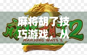 麻将胡了技巧游戏，从新手到高手，掌握这5个核心策略轻松上分！