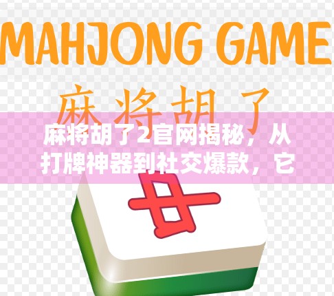 麻将胡了2官网揭秘,从打牌神器到社交爆款,它到底有多火? 麻将胡了2官网揭秘,从打牌神器到社交爆款,它到底有多火?
