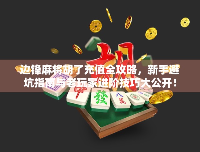 边锋麻将胡了充值全攻略,新手避坑指南与老玩家进阶技巧大公开!
