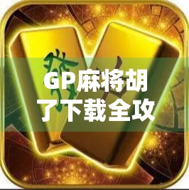 GP麻将胡了下载全攻略,新手必看!如何安全畅玩这款国民级麻将游戏?